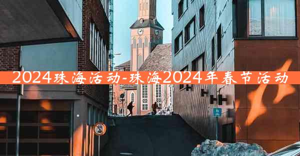 2024珠海活动-珠海2024年春节活动