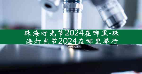 珠海灯光节2024在哪里-珠海灯光节2024在哪里举行