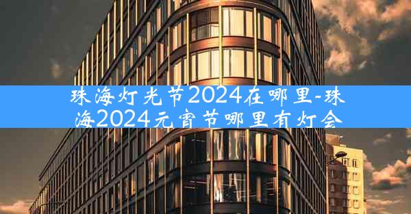 珠海灯光节2024在哪里-珠海2024元宵节哪里有灯会