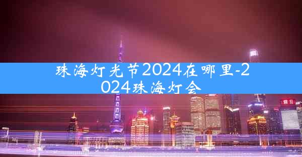 珠海灯光节2024在哪里-2024珠海灯会