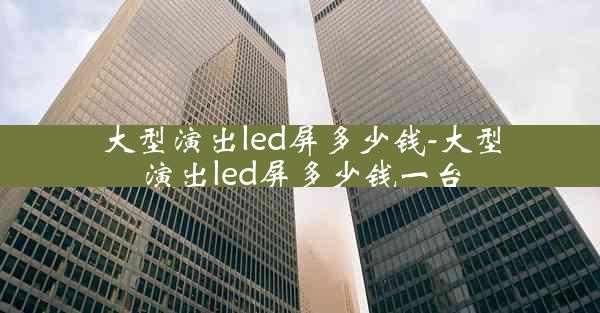 大型演出led屏多少钱-大型演出led屏多少钱一台