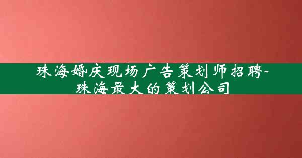 珠海婚庆现场广告策划师招聘-珠海最大的策划公司