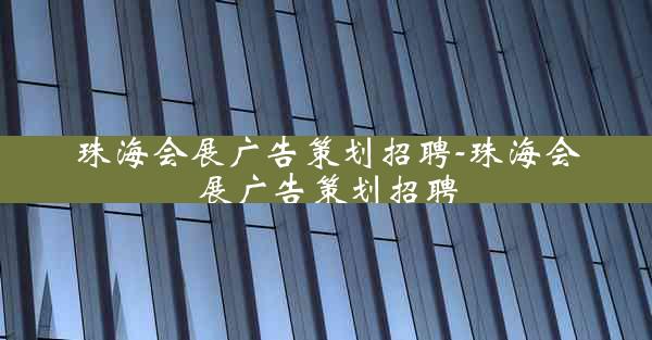 珠海会展广告策划招聘-珠海会展广告策划招聘