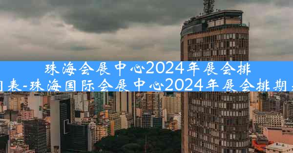 珠海会展中心2024年展会排期表-珠海国际会展中心2024年展会排期表