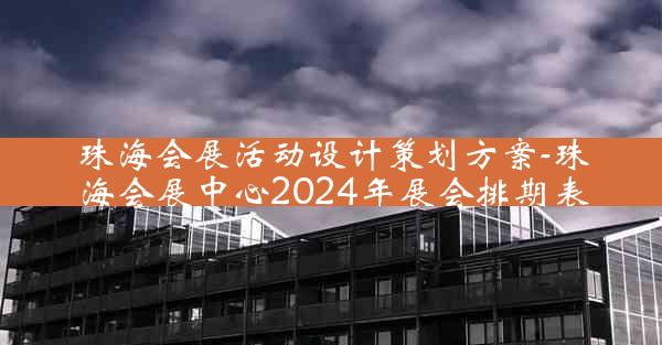 珠海会展活动设计策划方案-珠海会展中心2024年展会排期表