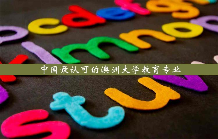 中国最认可的澳洲大学教育专业