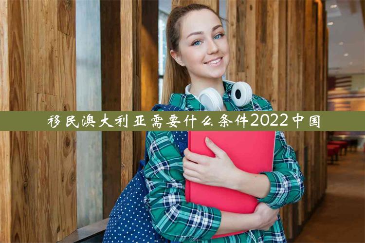 移民澳大利亚需要什么条件2022中国