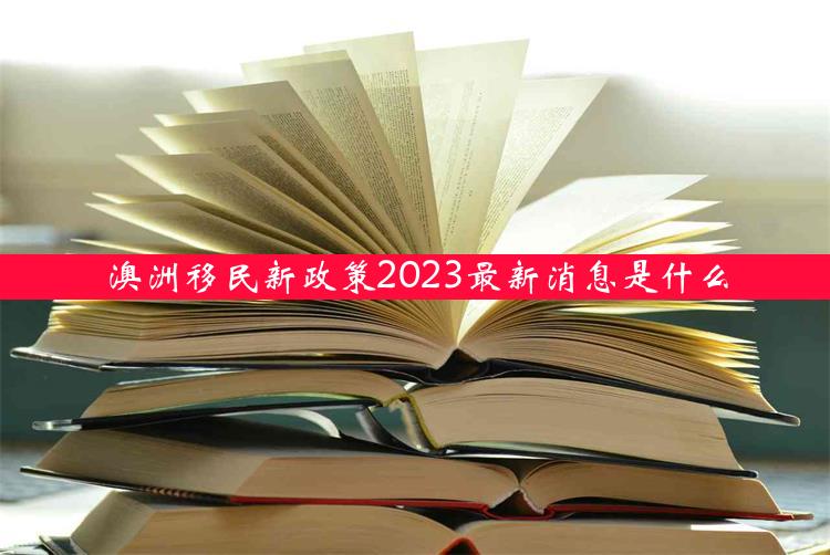 澳洲移民新政策2023最新消息是什么