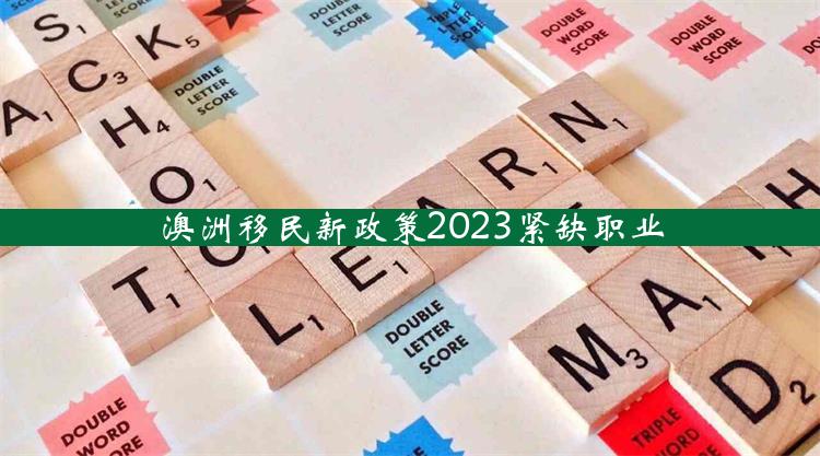 澳洲移民新政策2023紧缺职业