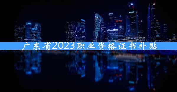 广东省2023职业资格证书补贴