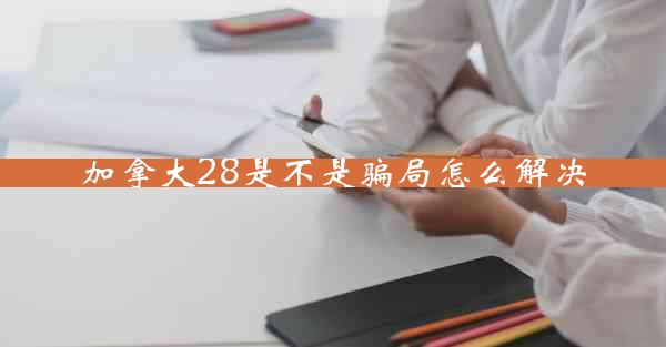 加拿大28是不是骗局怎么解决