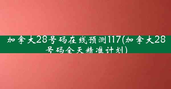 加拿大28号码在线预测117(加拿大28号码全天精准计划)