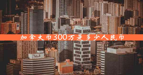 加拿大币300万是多少人民币