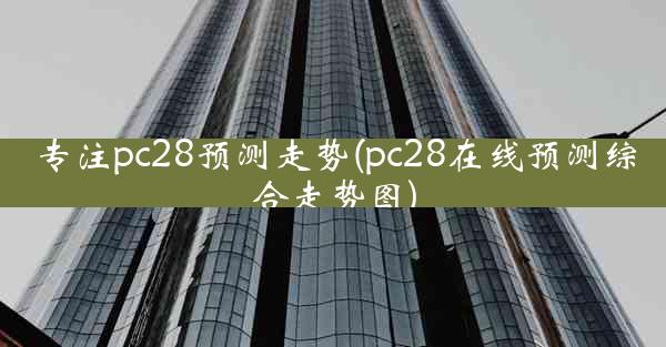 专注pc28预测走势(pc28在线预测综合走势图)