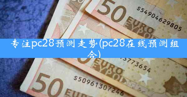 专注pc28预测走势(pc28在线预测组合)