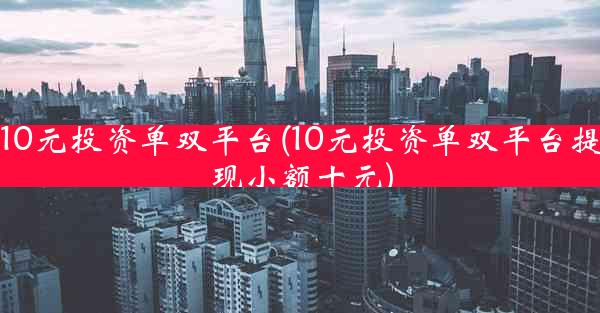 10元投资单双平台(10元投资单双平台提现小额十元)