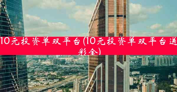 10元投资单双平台(10元投资单双平台送彩金)