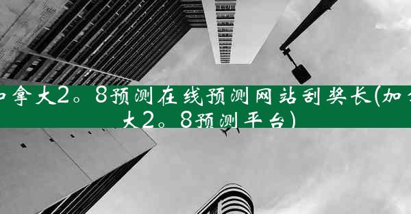 加拿大2。8预测在线预测网站刮奖长(加拿大2。8预测平台)