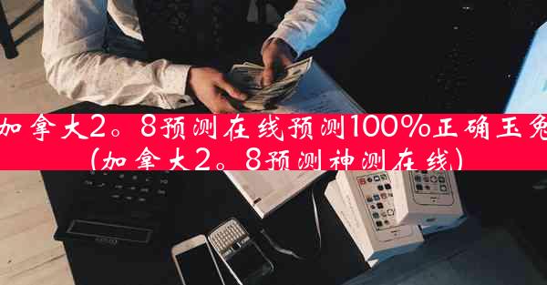 加拿大2。8预测在线预测100%正确玉兔(加拿大2。8预测神测在线)