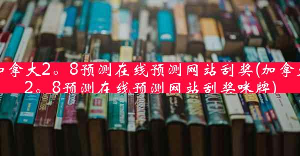 加拿大2。8预测在线预测网站刮奖(加拿大2。8预测在线预测网站刮奖咪牌)