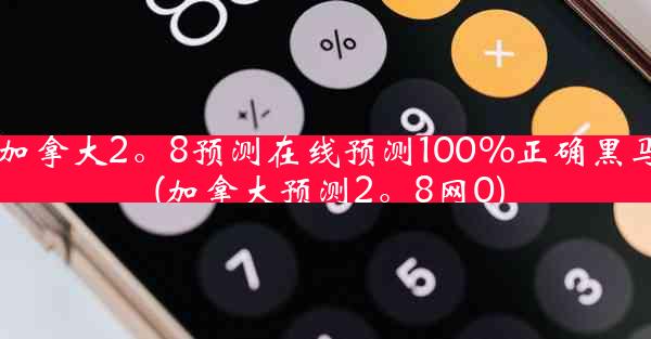 加拿大2。8预测在线预测100%正确黑马(加拿大预测2。8网0)