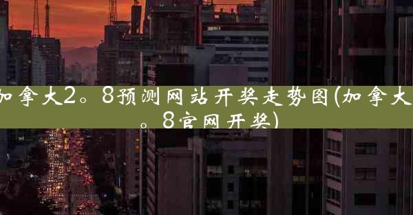 加拿大2。8预测网站开奖走势图(加拿大2。8官网开奖)