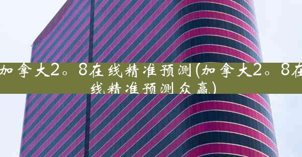 加拿大2。8在线精准预测(加拿大2。8在线精准预测众赢)