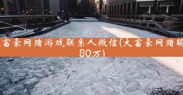 大富豪网赌游戏联系人微信(大富豪网赌输了80万)