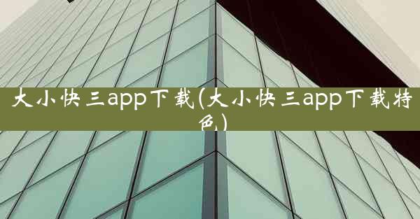 大小快三app下载(大小快三app下载特色)