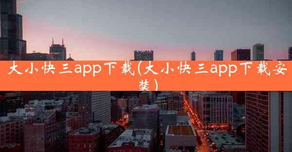 大小快三app下载(大小快三app下载安装)