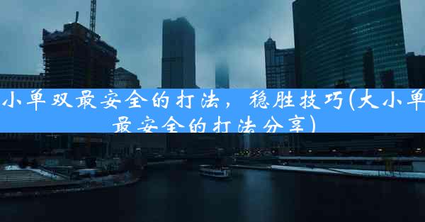 大小单双最安全的打法，稳胜技巧(大小单双最安全的打法分享)