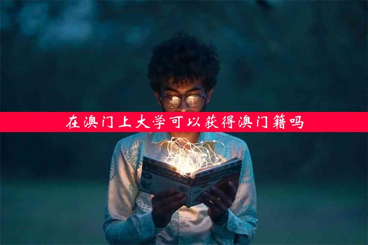 在澳门上大学可以获得澳门籍吗