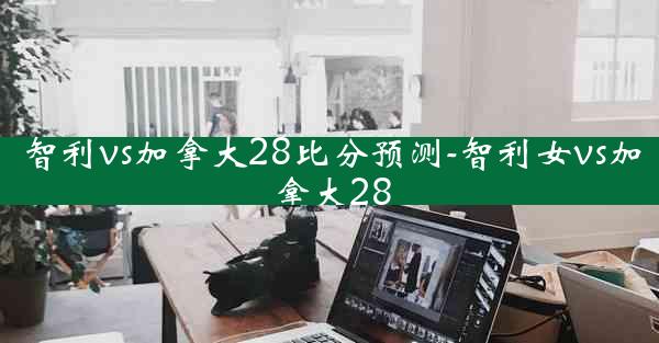 智利vs加拿大28比分预测-智利女vs加拿大28