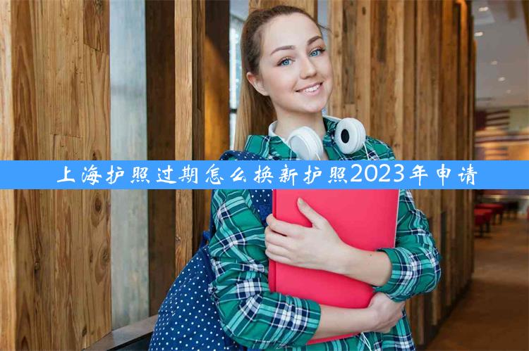 上海护照过期怎么换新护照2023年申请