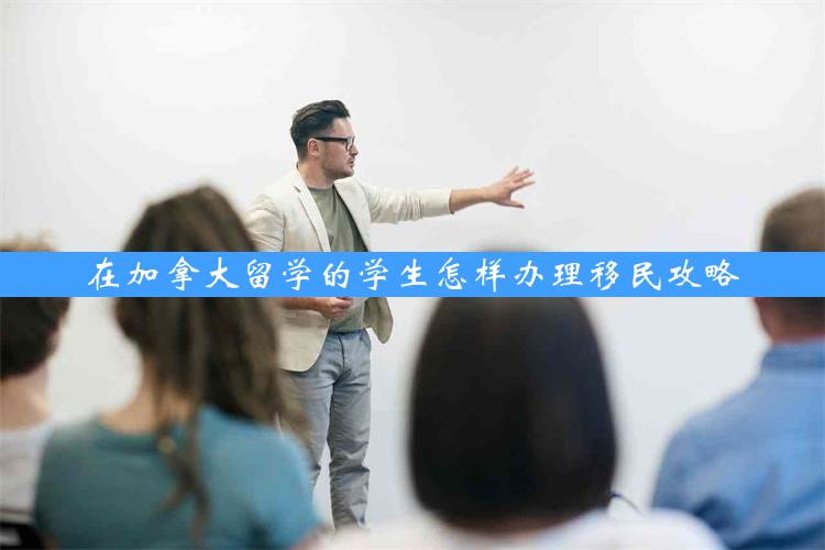 在加拿大留学的学生怎样办理移民攻略