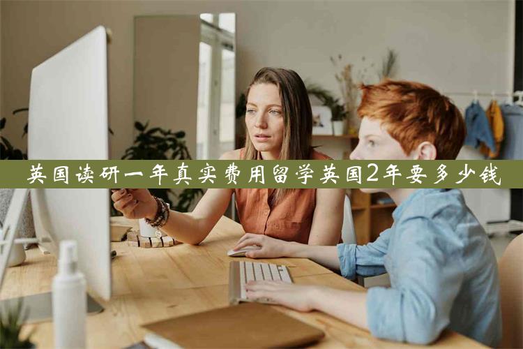 英国读研一年真实费用留学英国2年要多少钱