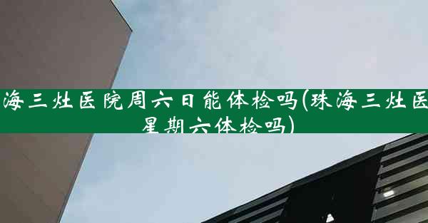 珠海三灶医院周六日能体检吗(珠海三灶医院星期六体检吗)