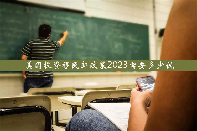 美国投资移民新政策2023需要多少钱