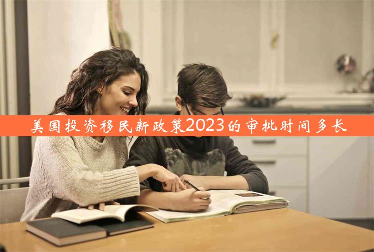 美国投资移民新政策2023的审批时间多长