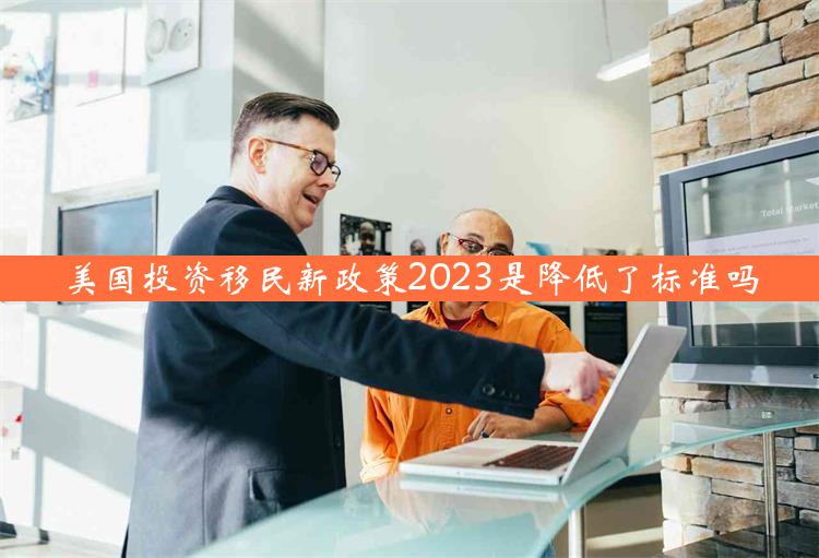 美国投资移民新政策2023是降低了标准吗