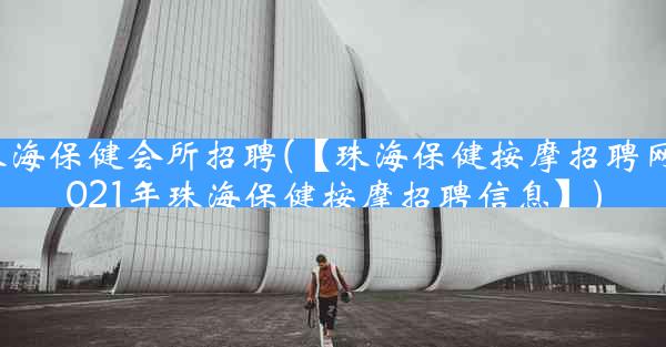 珠海保健会所招聘(【珠海保健按摩招聘网2021年珠海保健按摩招聘信息】)