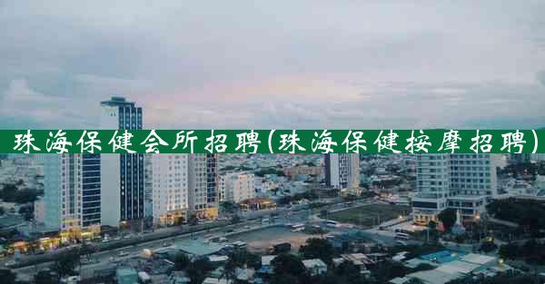 珠海保健会所招聘(珠海保健按摩招聘)