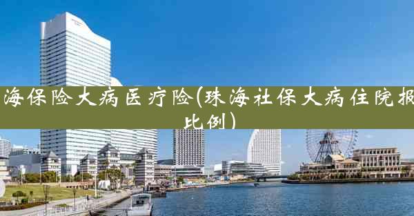 珠海保险大病医疗险(珠海社保大病住院报销比例)