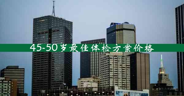 45-50岁最佳体检方案价格