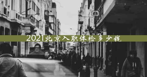 2021北京入职体检多少钱