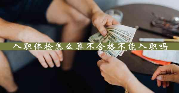 入职体检怎么算不合格不能入职吗