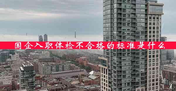 国企入职体检不合格的标准是什么