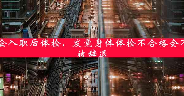 国企入职后体检，发觉身体体检不合格会不会被辞退