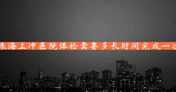 珠海上冲医院体检需要多长时间完成一次