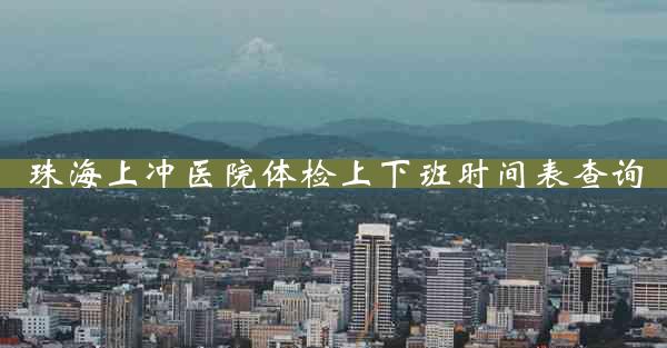 珠海上冲医院体检上下班时间表查询